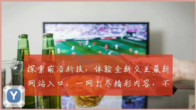 探索前沿科技，体验全新交互最新网站入口，一网打尽精彩内容，不容错过