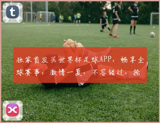 独家首发买世界杯足球APP，畅享全球赛事，激情一夏，不容错过，抢购从速